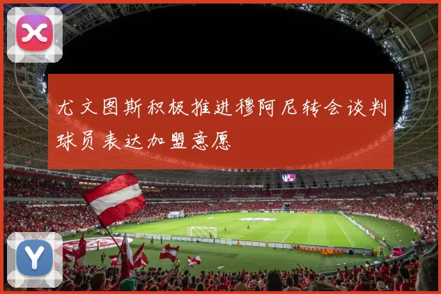 尤文图斯积极推进穆阿尼转会谈判球员表达加盟意愿