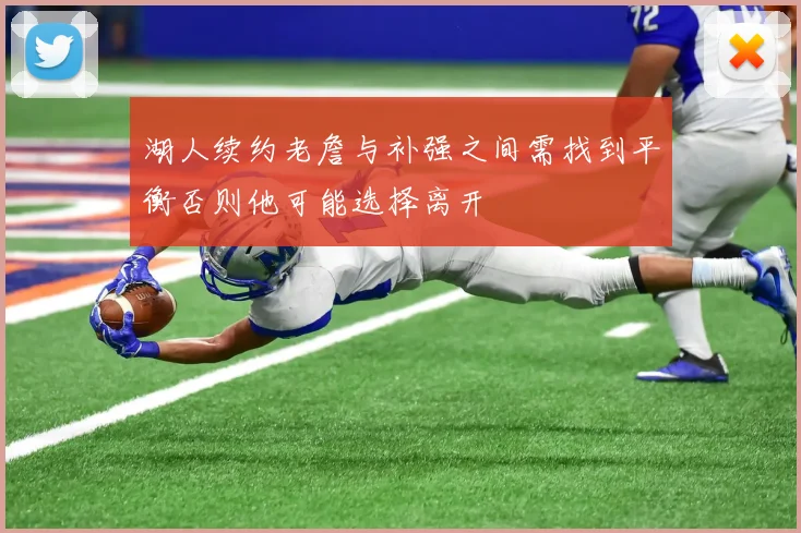 湖人续约老詹与补强之间需找到平衡否则他可能选择离开