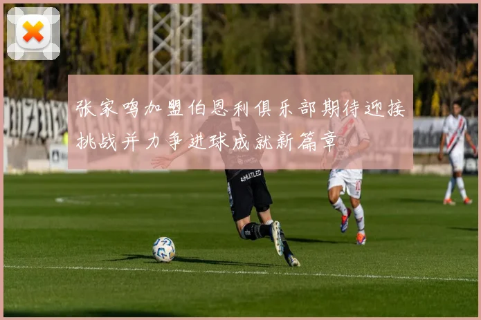 张家鸣加盟伯恩利俱乐部期待迎接挑战并力争进球成就新篇章