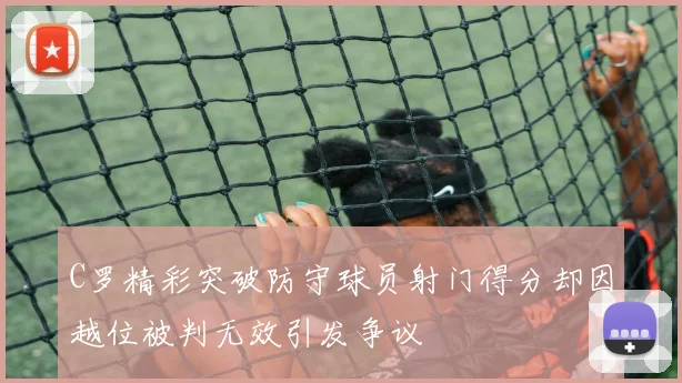 C罗精彩突破防守球员射门得分却因越位被判无效引发争议