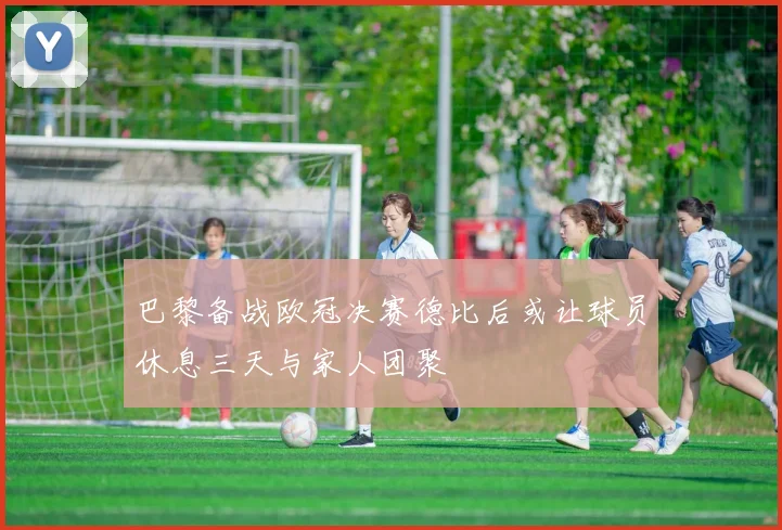 巴黎备战欧冠决赛德比后或让球员休息三天与家人团聚