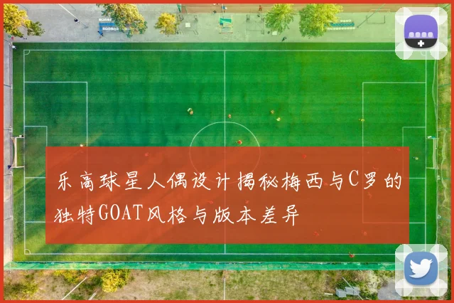 乐高球星人偶设计揭秘梅西与C罗的独特GOAT风格与版本差异