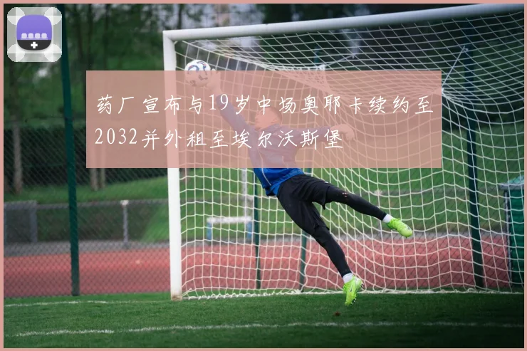 药厂宣布与19岁中场奥耶卡续约至2032并外租至埃尔沃斯堡