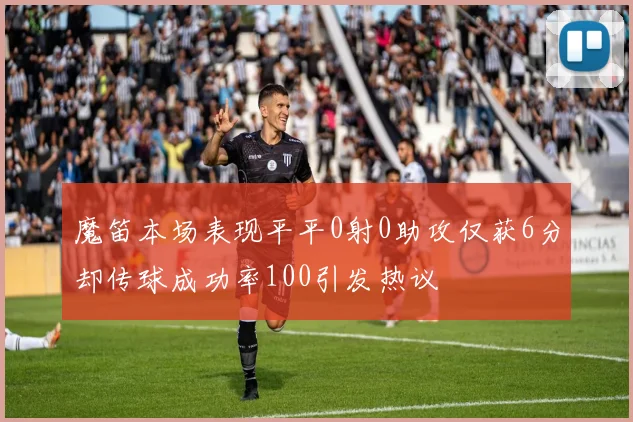 魔笛本场表现平平0射0助攻仅获6分却传球成功率100引发热议