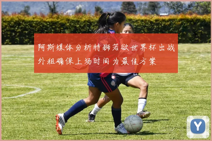 阿斯媒体分析特狮若欲世界杯出战外租确保上场时间为最佳方案