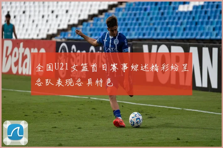 全国U21女篮首日赛事综述精彩纷呈各队表现各具特色