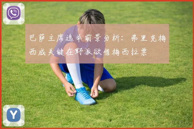 巴萨主席选举前景分析：弗里克梅西成关键在野派欲借梅西拉票