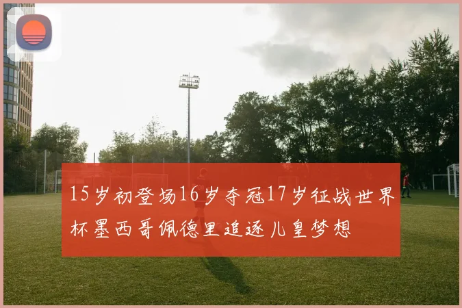 15岁初登场16岁夺冠17岁征战世界杯墨西哥佩德里追逐儿皇梦想