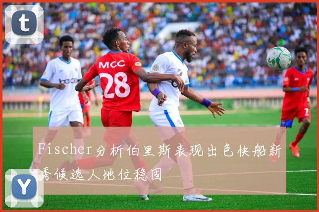 Fischer分析伯里斯表现出色快船新秀候选人地位稳固
