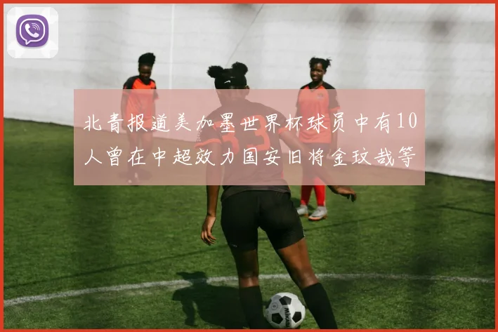 北青报道美加墨世界杯球员中有10人曾在中超效力国安旧将金玟哉等三人入选