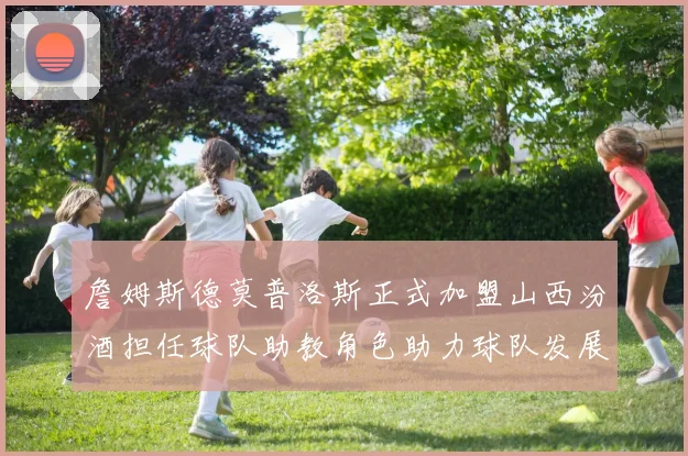 詹姆斯德莫普洛斯正式加盟山西汾酒担任球队助教角色助力球队发展