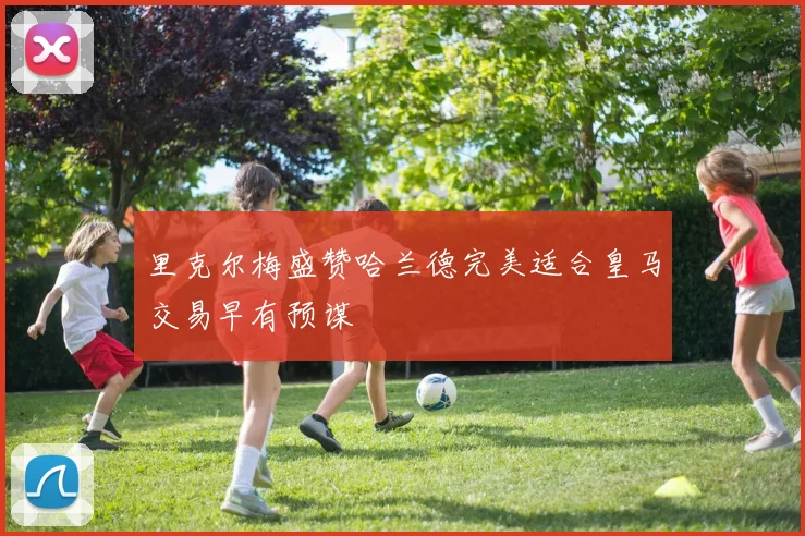 里克尔梅盛赞哈兰德完美适合皇马交易早有预谋