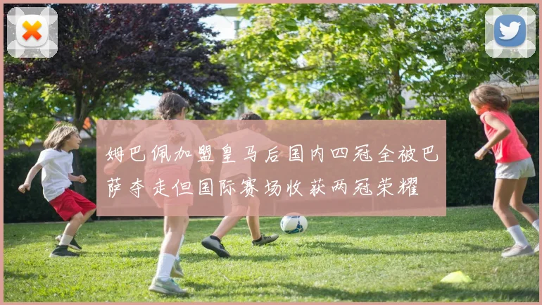 姆巴佩加盟皇马后国内四冠全被巴萨夺走但国际赛场收获两冠荣耀