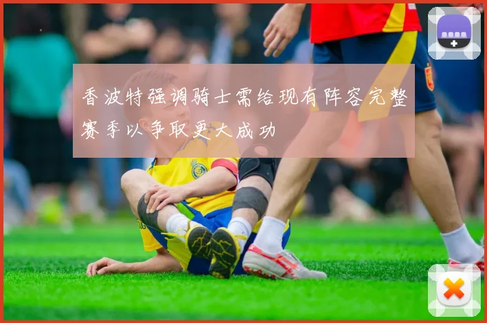 香波特强调骑士需给现有阵容完整赛季以争取更大成功