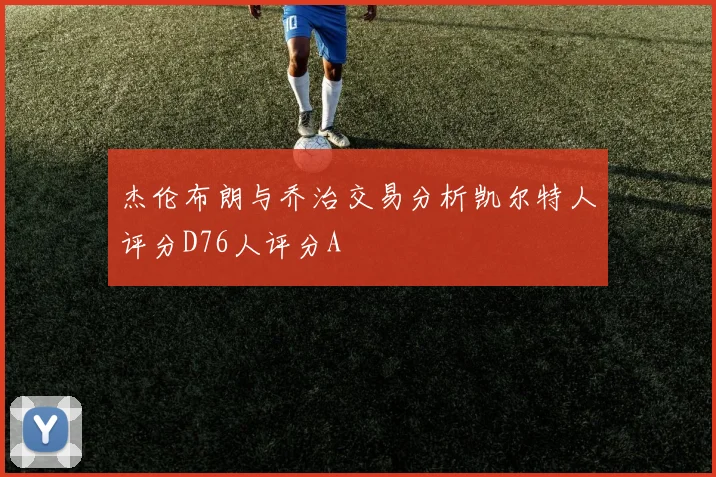 杰伦布朗与乔治交易分析凯尔特人评分D76人评分A