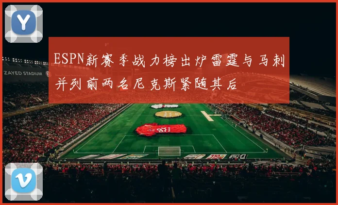 ESPN新赛季战力榜出炉雷霆与马刺并列前两名尼克斯紧随其后