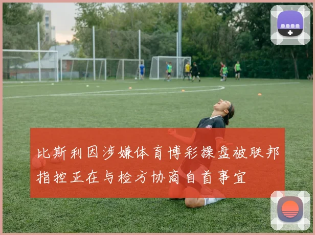 比斯利因涉嫌体育博彩操盘被联邦指控正在与检方协商自首事宜