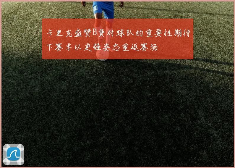 卡里克盛赞B费对球队的重要性期待下赛季以更强姿态重返赛场