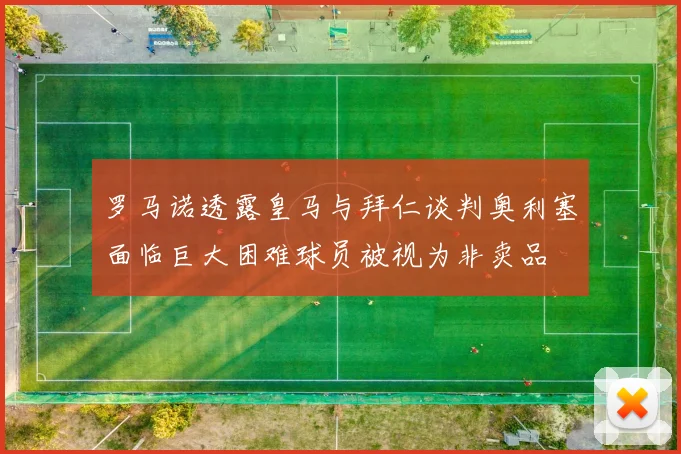 罗马诺透露皇马与拜仁谈判奥利塞面临巨大困难球员被视为非卖品
