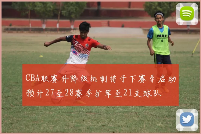 CBA联赛升降级机制将于下赛季启动预计27至28赛季扩军至21支球队