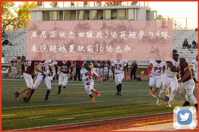 库尼亚状态回暖近5场英超参与4球表现超越曼联前16场总和