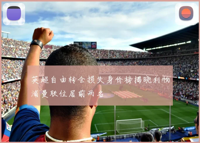 英超自由转会损失身价榜揭晓利物浦曼联位居前两名