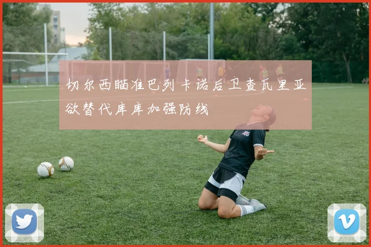切尔西瞄准巴列卡诺后卫查瓦里亚欲替代库库加强防线