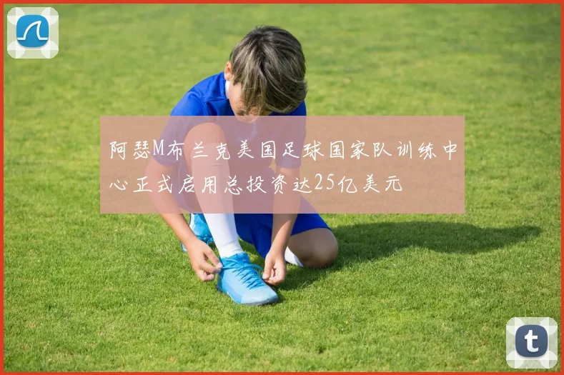 阿瑟M布兰克美国足球国家队训练中心正式启用总投资达25亿美元
